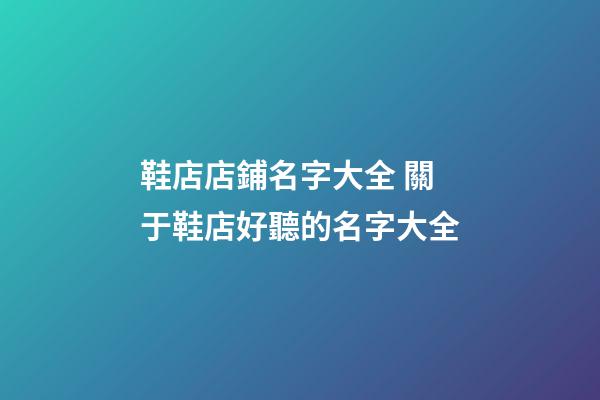 鞋店店鋪名字大全 關于鞋店好聽的名字大全-第1張-店鋪起名-玄機派